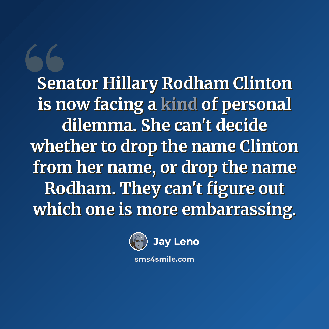 “Senator Hillary Rodham Clinton is now facing a kind of personal dilemma. She can't decide whether to drop the name Clinton from her name, or drop the name Rodham. They can't figure out which one is more embarrassing.” quote by Jay Leno