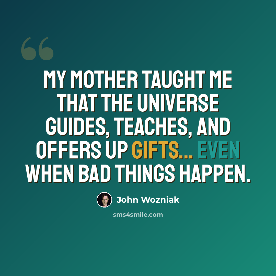 “My mother taught me that the universe guides, teaches, and offers up gifts... even when bad things happen.” quote by John Wozniak