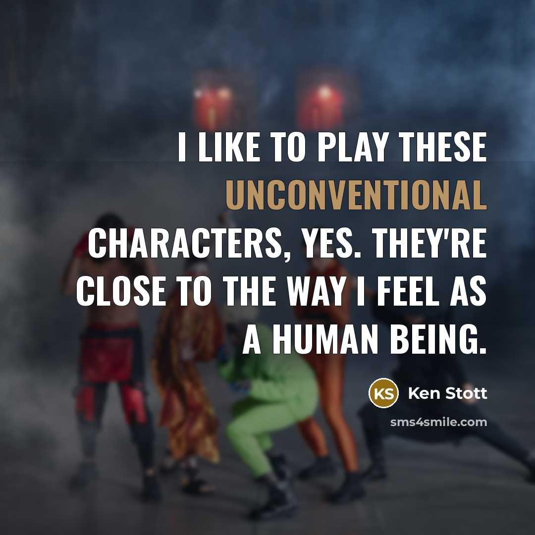 “I like to play these unconventional characters, yes. They're close to the way I feel as a human being.” quote by Ken Stott