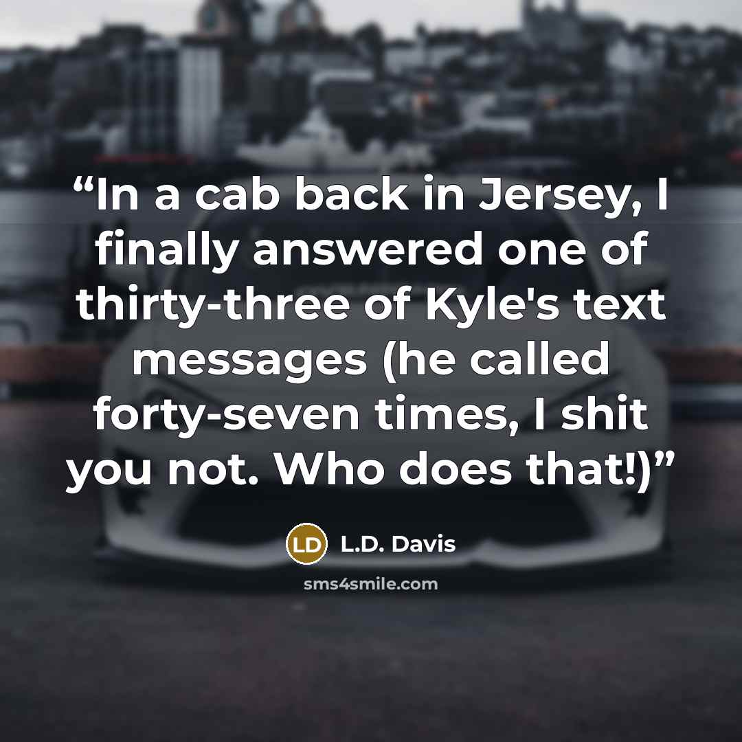 “In a cab back in Jersey, I finally answered one of thirty-three of Kyle's text messages (he called forty-seven times, I shit you not. Who does that!)” quote by L.D. Davis