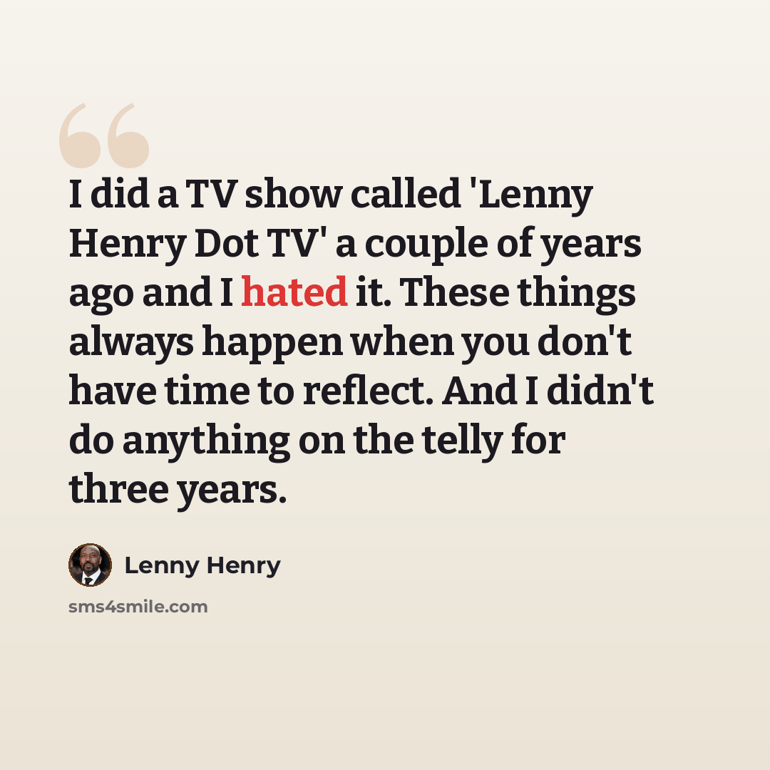 “I did a TV show called 'Lenny Henry Dot TV' a couple of years ago and I hated it. These things always happen when you don't have time to reflect. And I didn't do anything on the telly for three years.” quote by Lenny Henry