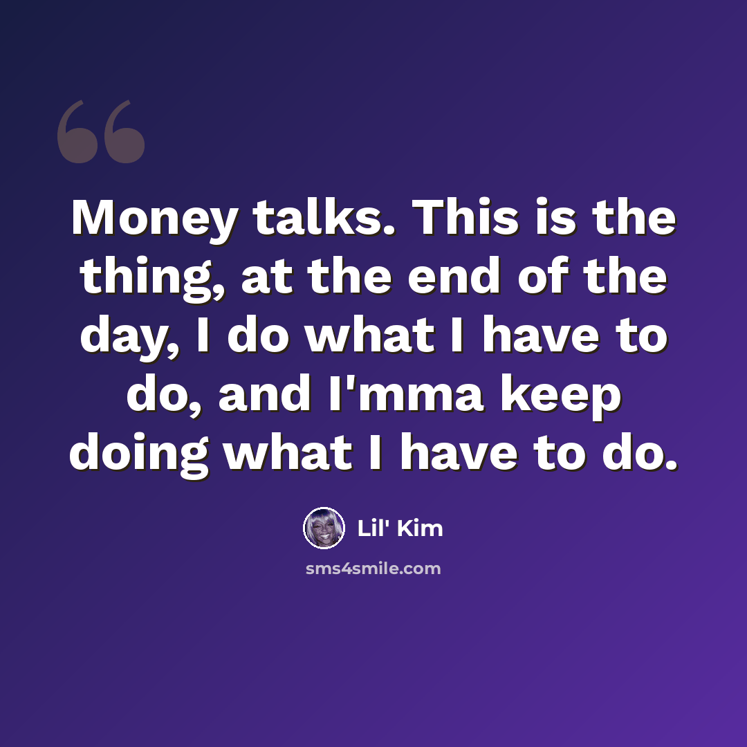 “Money talks. This is the thing, at the end of the day, I do what I have to do, and I'mma keep doing what I have to do.” quote by Lil' Kim