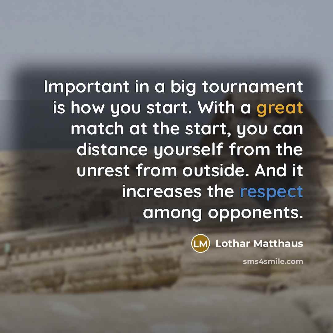 “Important in a big tournament is how you start. With a great match at the start, you can distance yourself from the unrest from outside. And it increases the respect among opponents.” quote by Lothar Matthaus