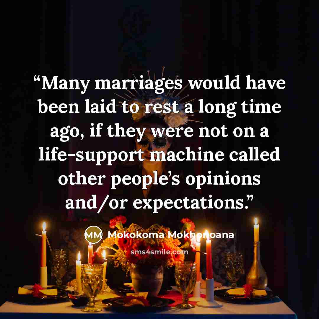“Many marriages would have been laid to rest a long time ago, if they were not on a life-support machine called other people’s opinions and/or expectations.” quote by Mokokoma Mokhonoana