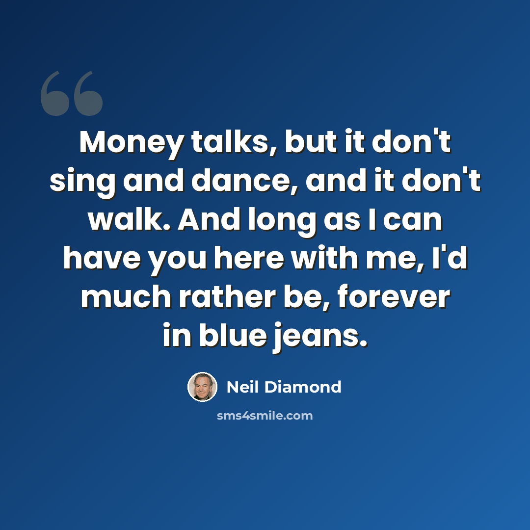 “Money talks, but it don't sing and dance, and it don't walk. And long as I can have you here with me, I'd much rather be, forever in blue jeans.” quote by Neil Diamond