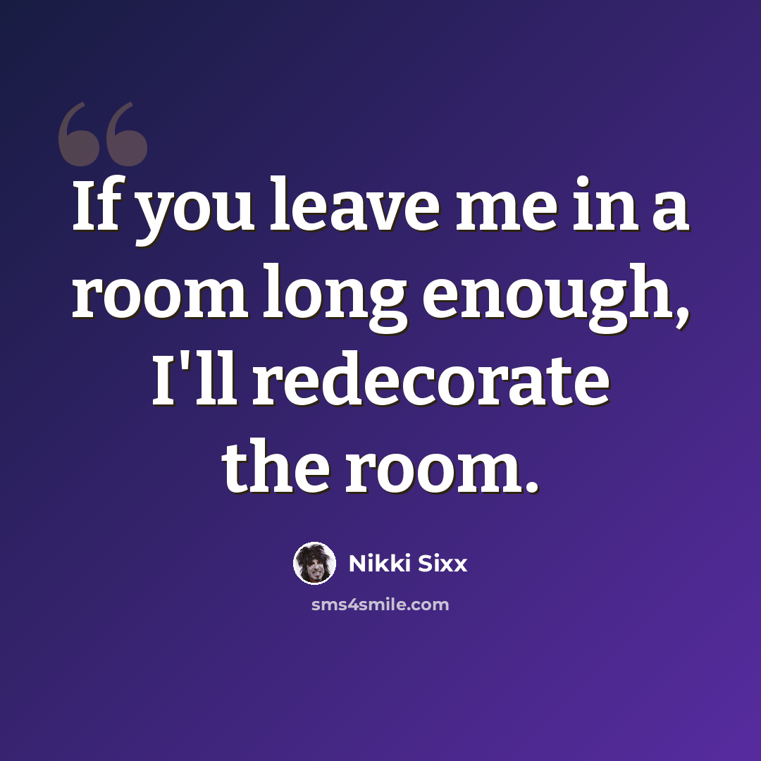 “If you leave me in a room long enough, I'll redecorate the room.” quote by Nikki Sixx
