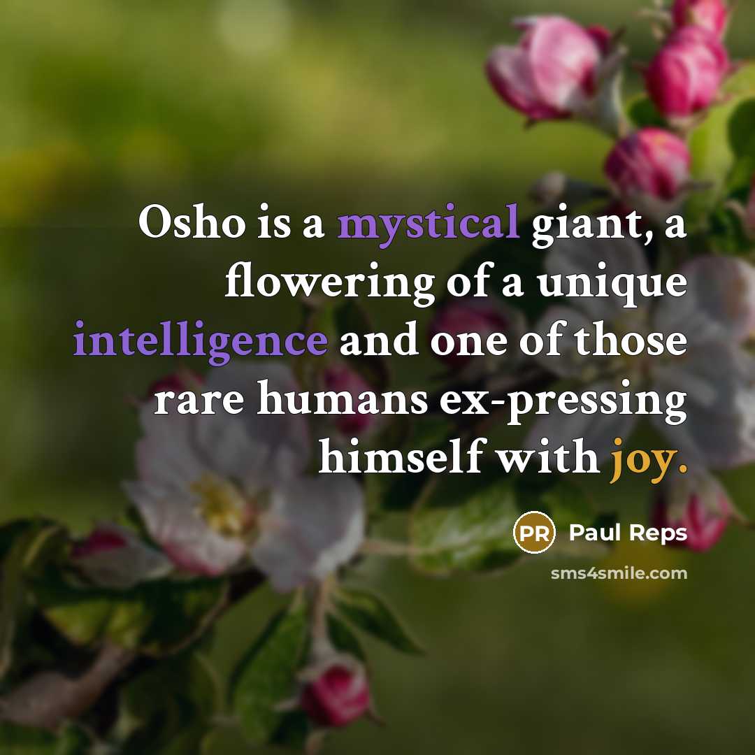 “Osho is a mystical giant, a flowering of a unique intelligence and one of those rare humans ex-pressing himself with joy.” quote by Paul Reps