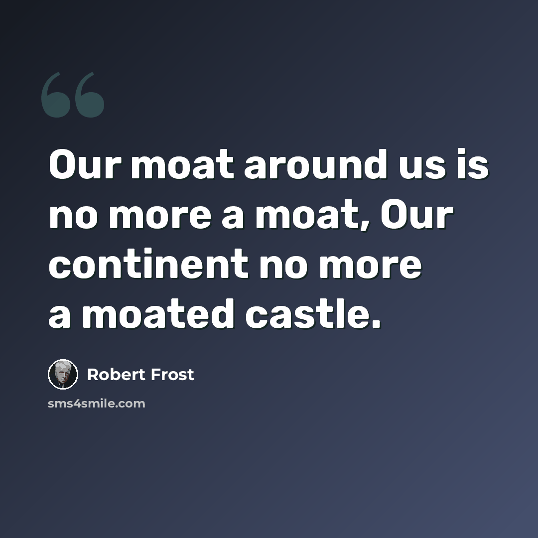 “Our moat around us is no more a moat, Our continent no more a moated castle.” quote by Robert Frost