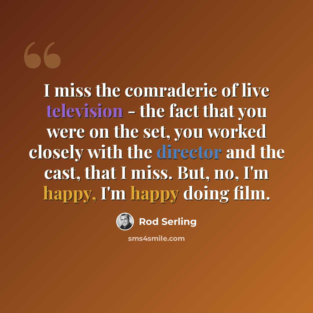 “I miss the comraderie of live television - the fact that you were on the set, you worked closely with the director and the cast, that I miss. But, no, I'm happy, I'm happy doing film.” quote by Rod Serling
