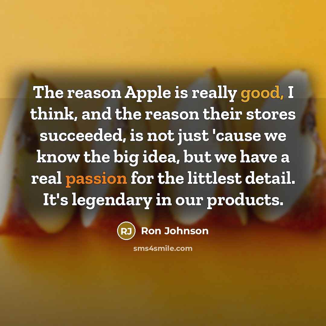 “The reason Apple is really good, I think, and the reason their stores succeeded, is not just 'cause we know the big idea, but we have a real passion for the littlest detail. It's legendary in our products.” quote by Ron Johnson