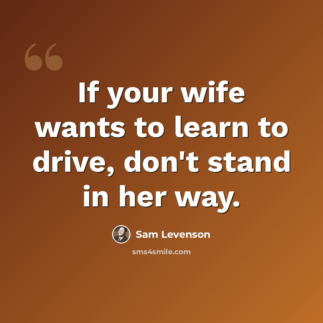 “If your wife wants to learn to drive, don't stand in her way.” quote by Sam Levenson