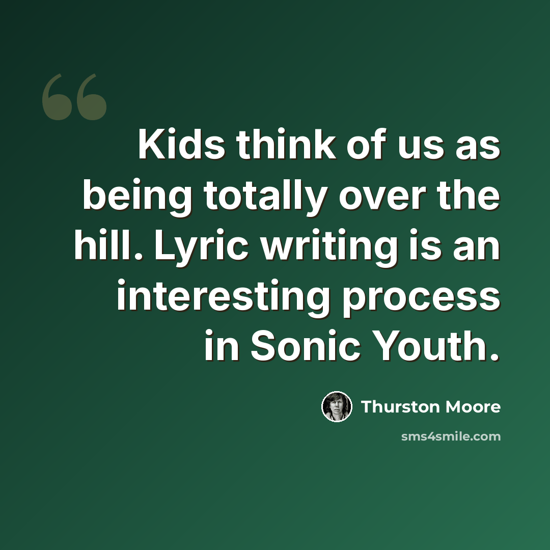 “Kids think of us as being totally over the hill. Lyric writing is an interesting process in Sonic Youth.” quote by Thurston Moore