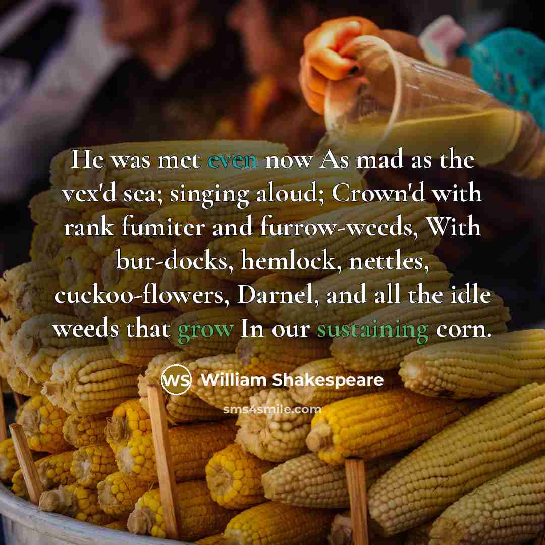 “He was met even now As mad as the vex'd sea; singing aloud; Crown'd with rank fumiter and furrow-weeds, With bur-docks, hemlock, nettles, cuckoo-flowers, Darnel, and all the idle weeds that grow In our sustaining corn.” quote by William Shakespeare