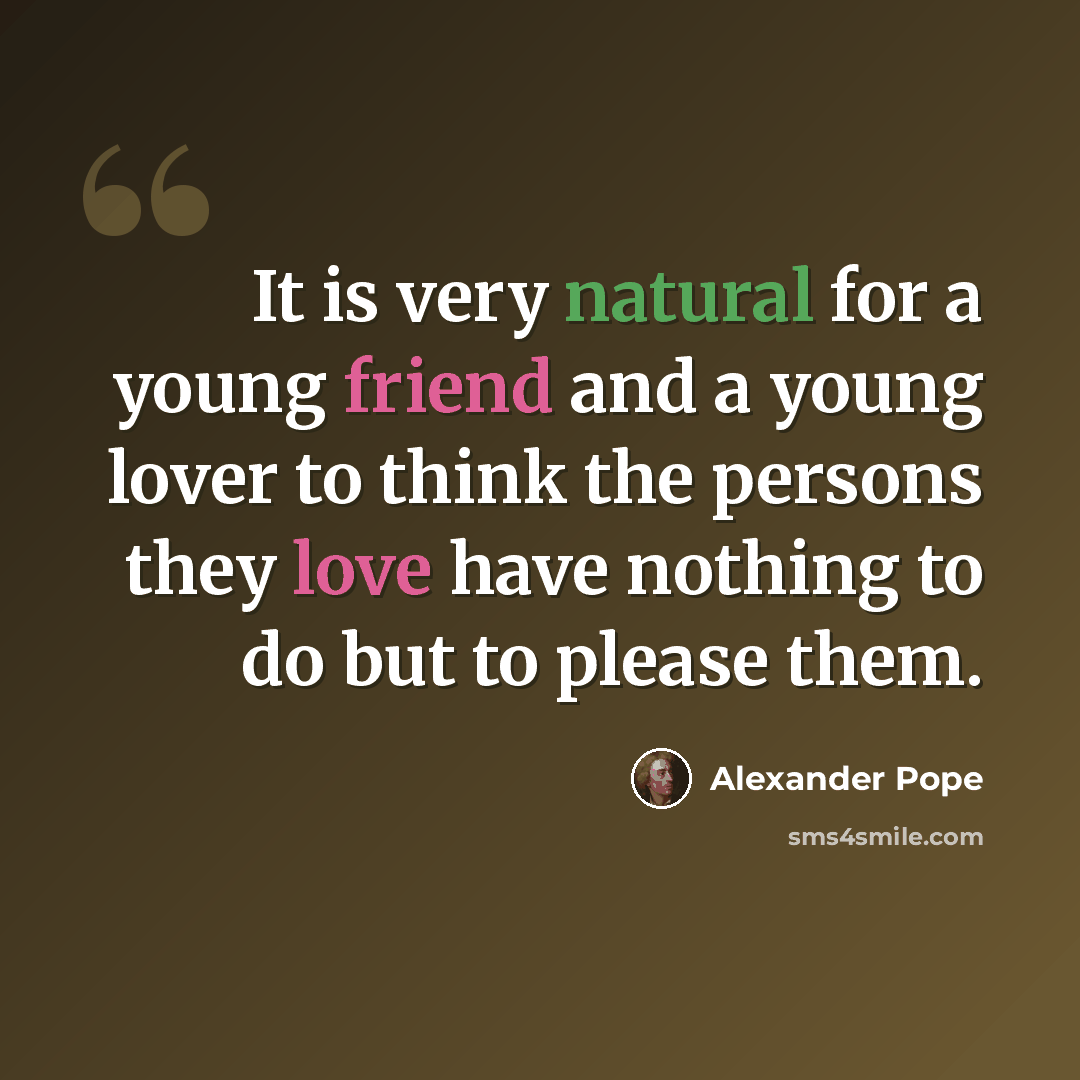 “It is very natural for a young friend and a young lover to think the persons they love have nothing to do but to please them.” quote by Alexander Pope