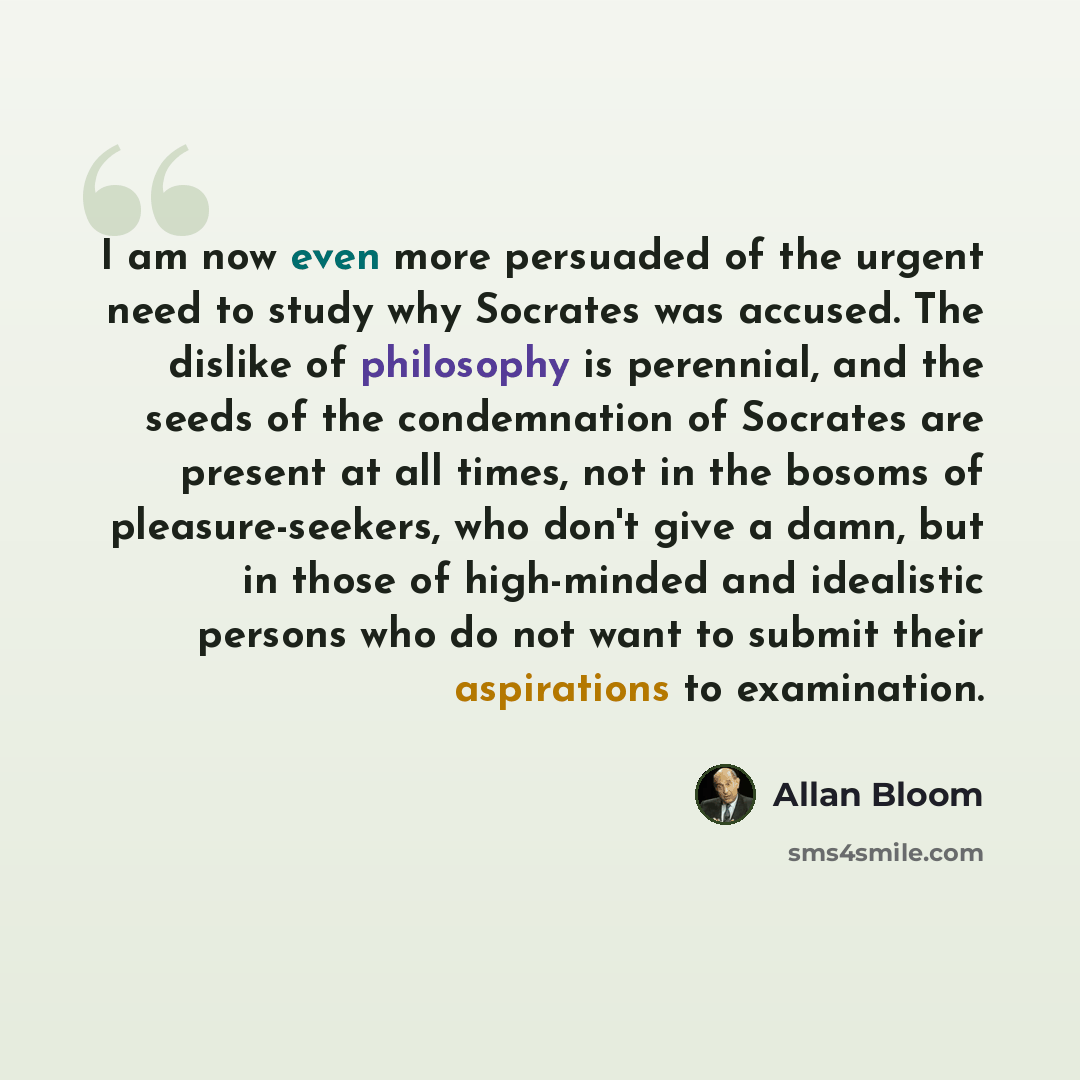 “I am now even more persuaded of the urgent need to study why Socrates was accused. The dislike of philosophy is perennial, and the seeds of the condemnation of Socrates are present at all times, not in the bosoms of pleasure-seekers, who don't give a damn, but in those of high-minded and…” quote by Allan Bloom