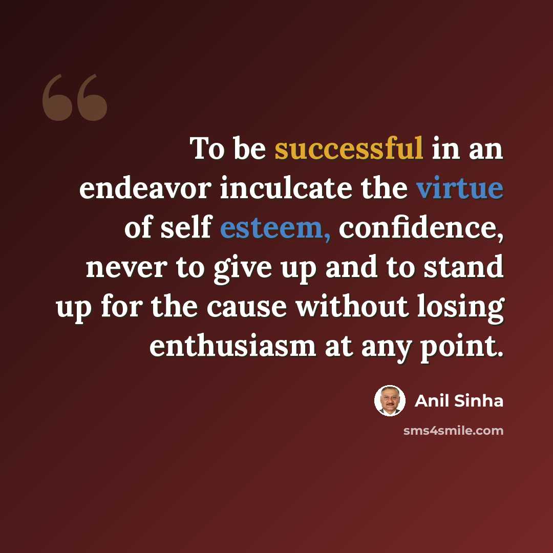 “To be successful in an endeavor inculcate the virtue of self esteem, confidence, never to give up and to stand up for the cause without losing enthusiasm at any point.” quote by Anil Sinha