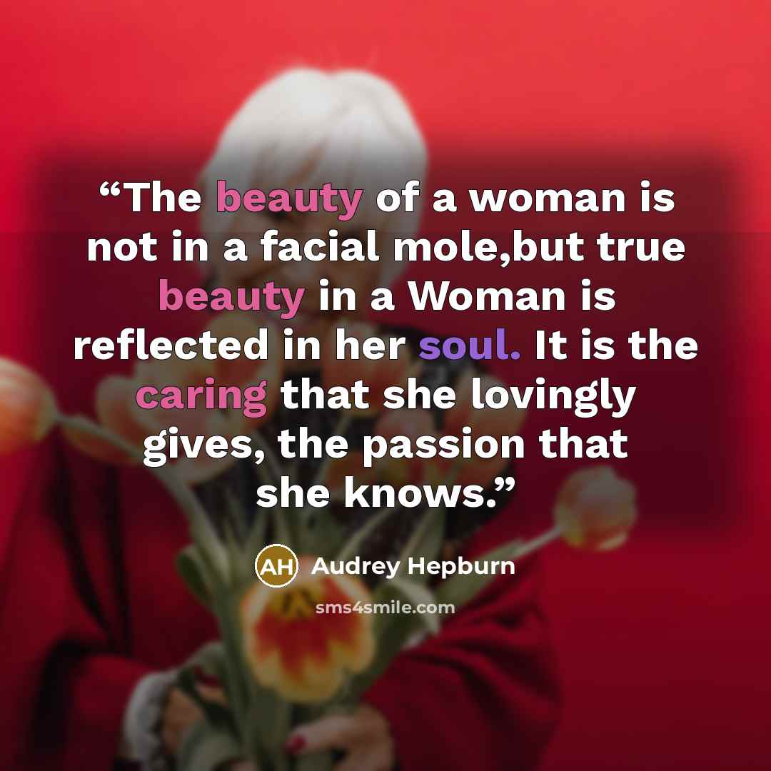 “The beauty of a woman is not in a facial mole,but true beauty in a Woman is reflected in her soul. It is the caring that she lovingly gives, the passion that she knows.” quote by Audrey Hepburn