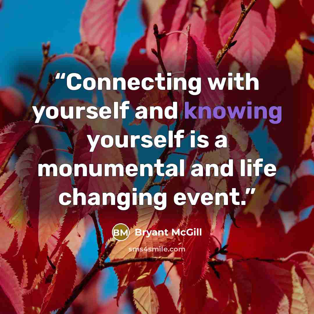 “Connecting with yourself and knowing yourself is a monumental and life changing event.” quote by Bryant McGill