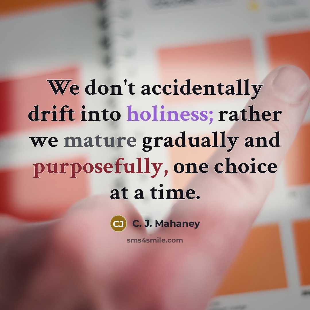“We don't accidentally drift into holiness; rather we mature gradually and purposefully, one choice at a time.” quote by C. J. Mahaney