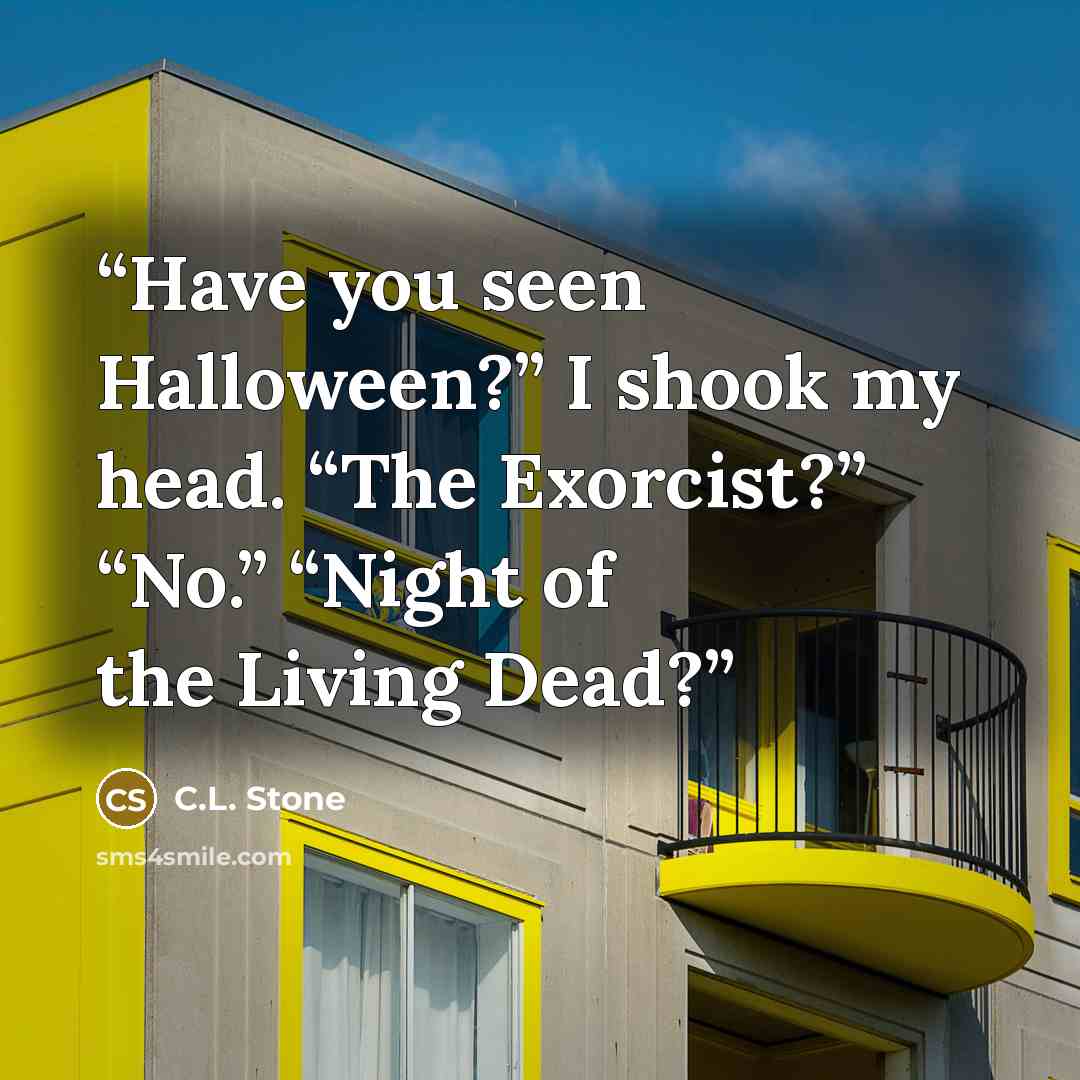 “Have you seen Halloween?” I shook my head. “The Exorcist?” “No.” “Night of the Living Dead?” quote by C.L. Stone