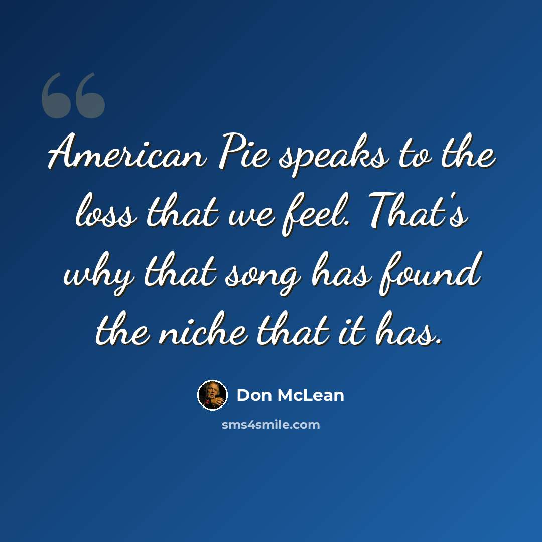 “American Pie speaks to the loss that we feel. That's why that song has found the niche that it has.” quote by Don McLean