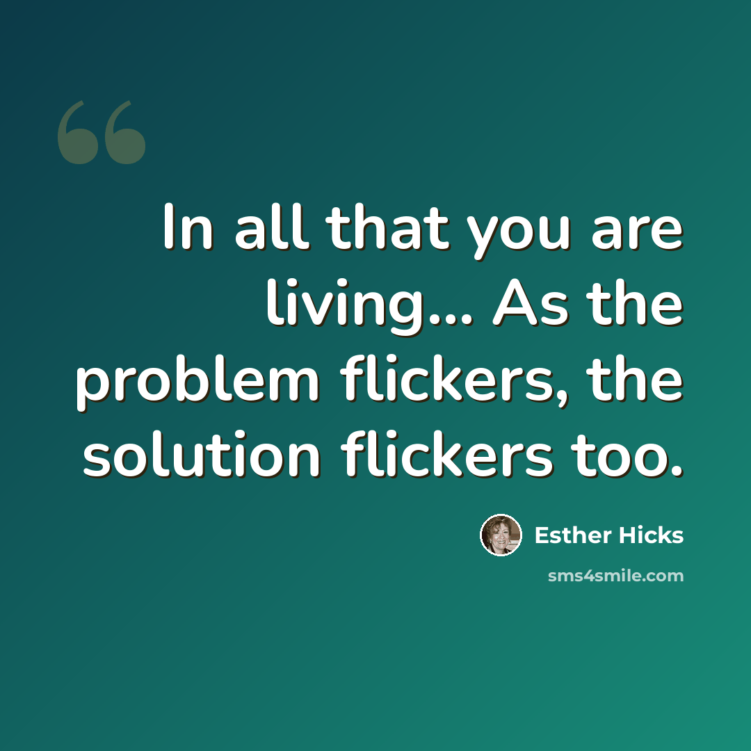 “In all that you are living... As the problem flickers, the solution flickers too.” quote by Esther Hicks