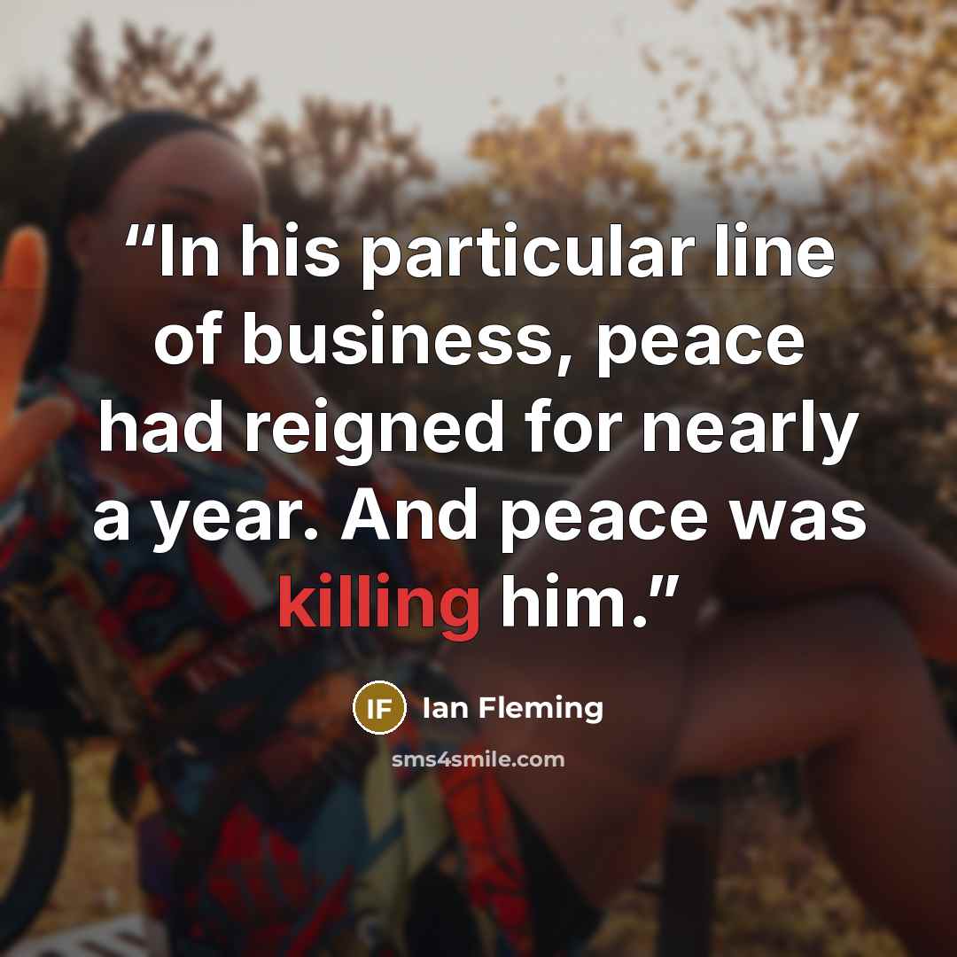 “In his particular line of business, peace had reigned for nearly a year. And peace was killing him.” quote by Ian Fleming