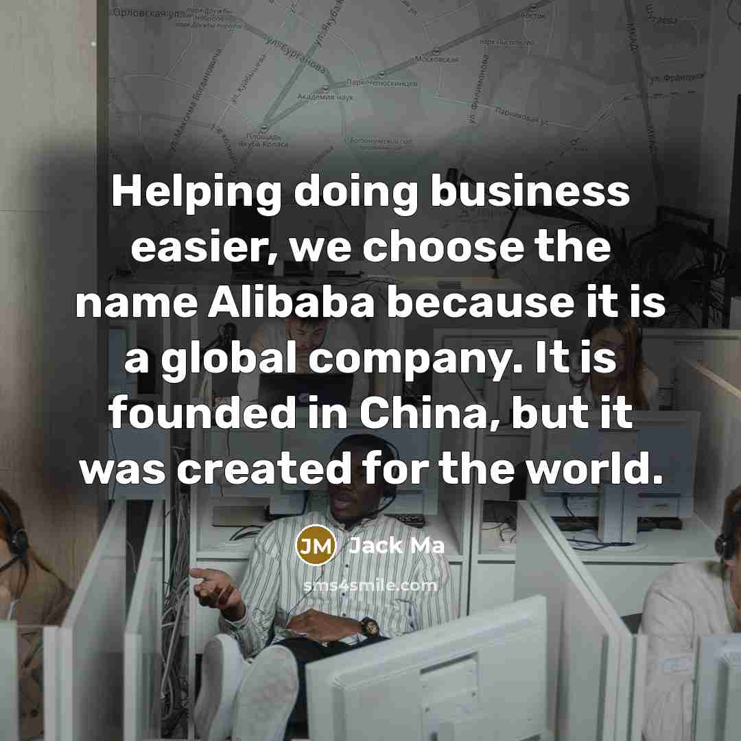 “Helping doing business easier, we choose the name Alibaba because it is a global company. It is founded in China, but it was created for the world.” quote by Jack Ma