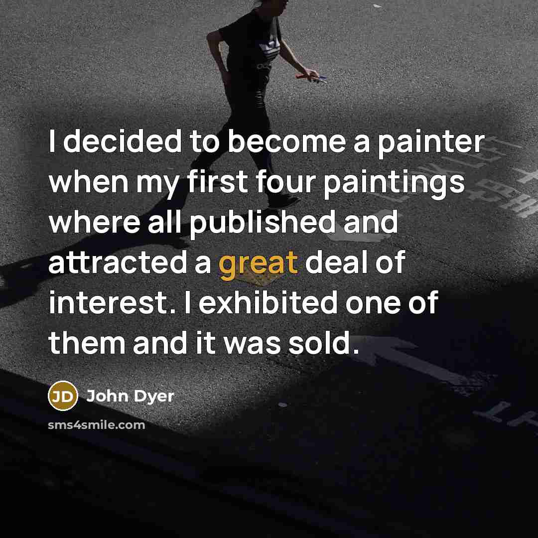 “I decided to become a painter when my first four paintings where all published and attracted a great deal of interest. I exhibited one of them and it was sold.” quote by John Dyer