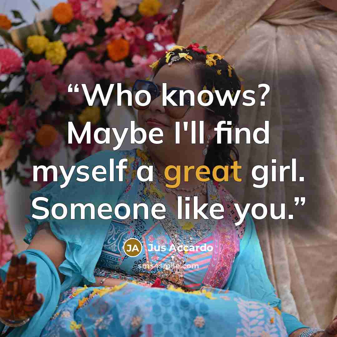 “Who knows? Maybe I'll find myself a great girl. Someone like you.” quote by Jus Accardo