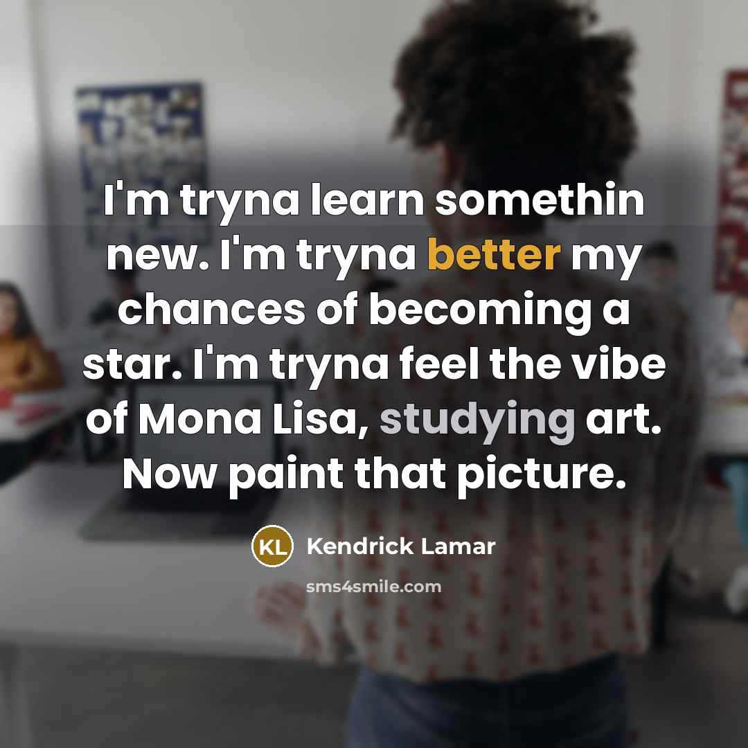 “I'm tryna learn somethin new. I'm tryna better my chances of becoming a star. I'm tryna feel the vibe of Mona Lisa, studying art. Now paint that picture.” quote by Kendrick Lamar