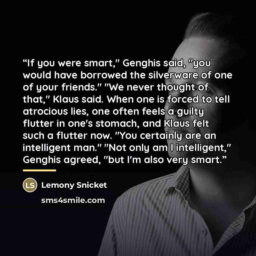 “If you were smart," Genghis said, "you would have borrowed the silverware of one of your friends." "We never thought of that," Klaus said. When one is forced to tell atrocious lies, one often feels a guilty flutter in one's stomach, and Klaus felt such a flutter now. "You certainly are an…” quote by Lemony Snicket
