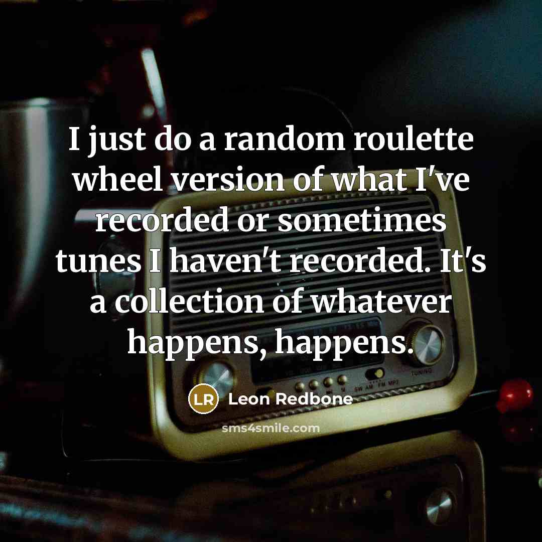 “I just do a random roulette wheel version of what I've recorded or sometimes tunes I haven't recorded. It's a collection of whatever happens, happens.” quote by Leon Redbone