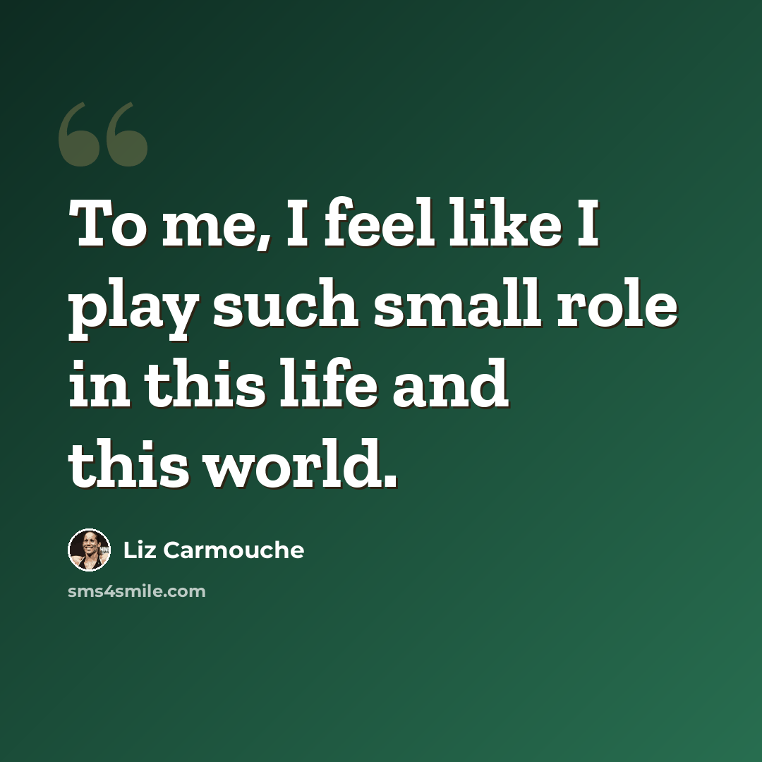 “To me, I feel like I play such small role in this life and this world.” quote by Liz Carmouche