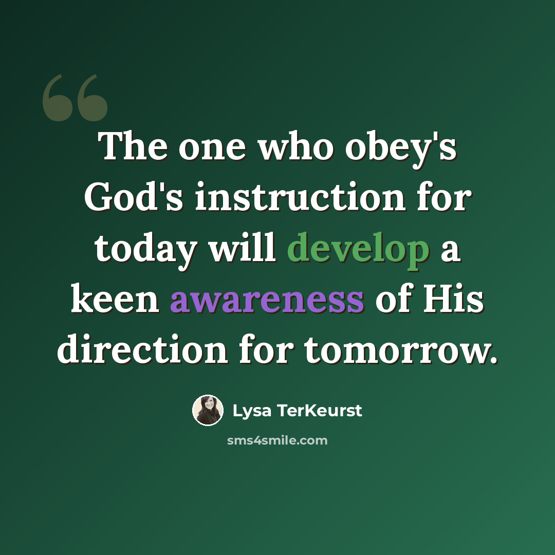 “The one who obey's God's instruction for today will develop a keen awareness of His direction for tomorrow.” quote by Lysa TerKeurst