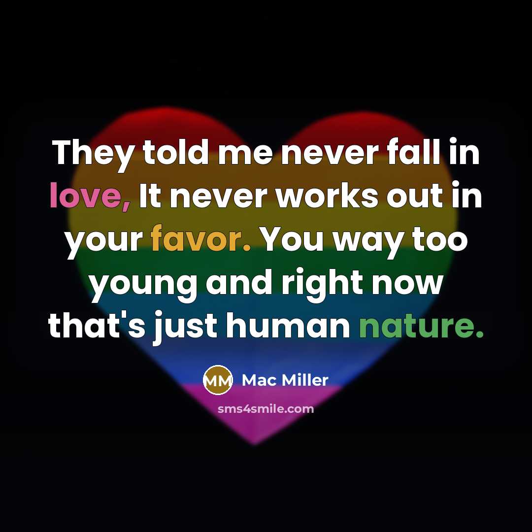 “They told me never fall in love, It never works out in your favor. You way too young and right now that's just human nature.” quote by Mac Miller