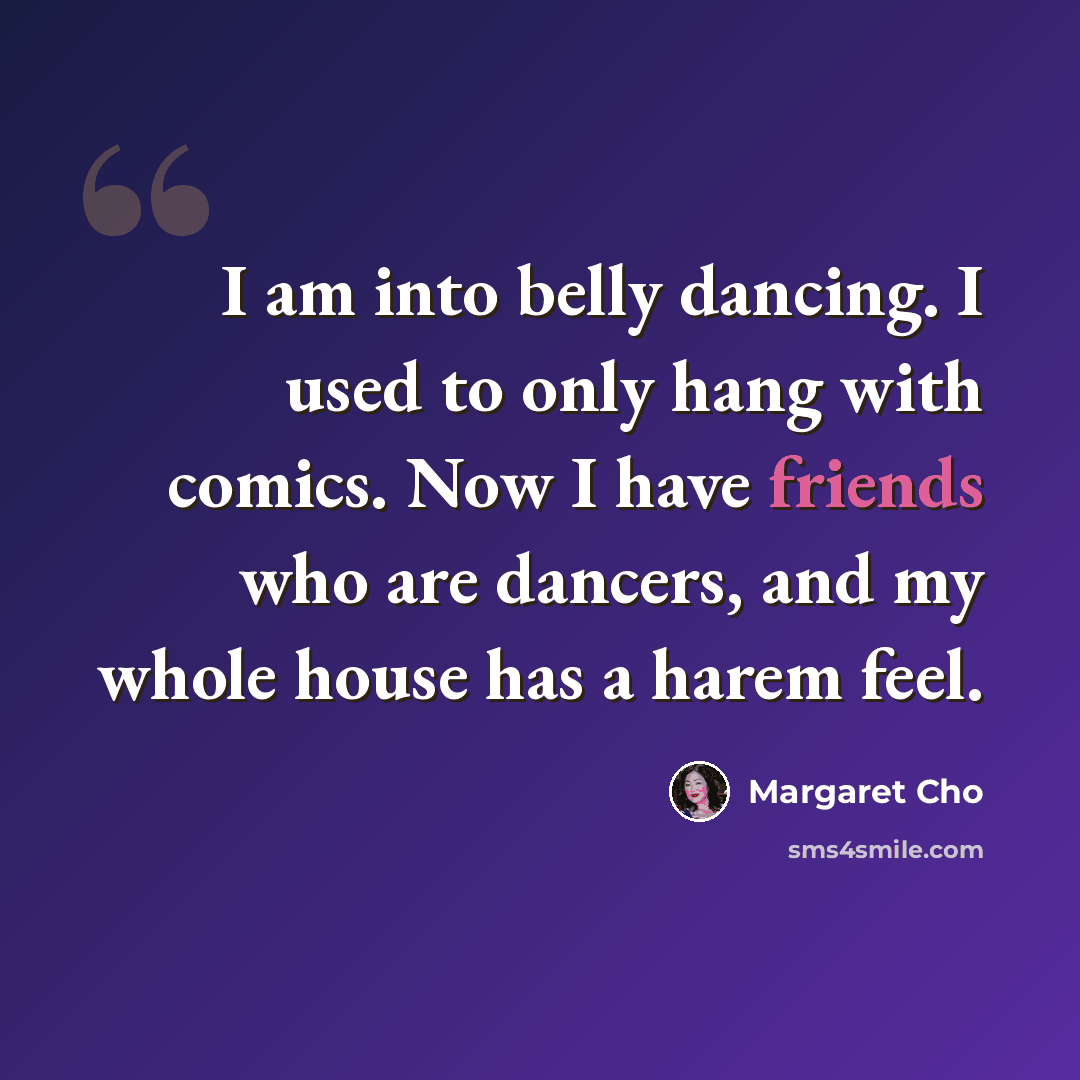 “I am into belly dancing. I used to only hang with comics. Now I have friends who are dancers, and my whole house has a harem feel.” quote by Margaret Cho