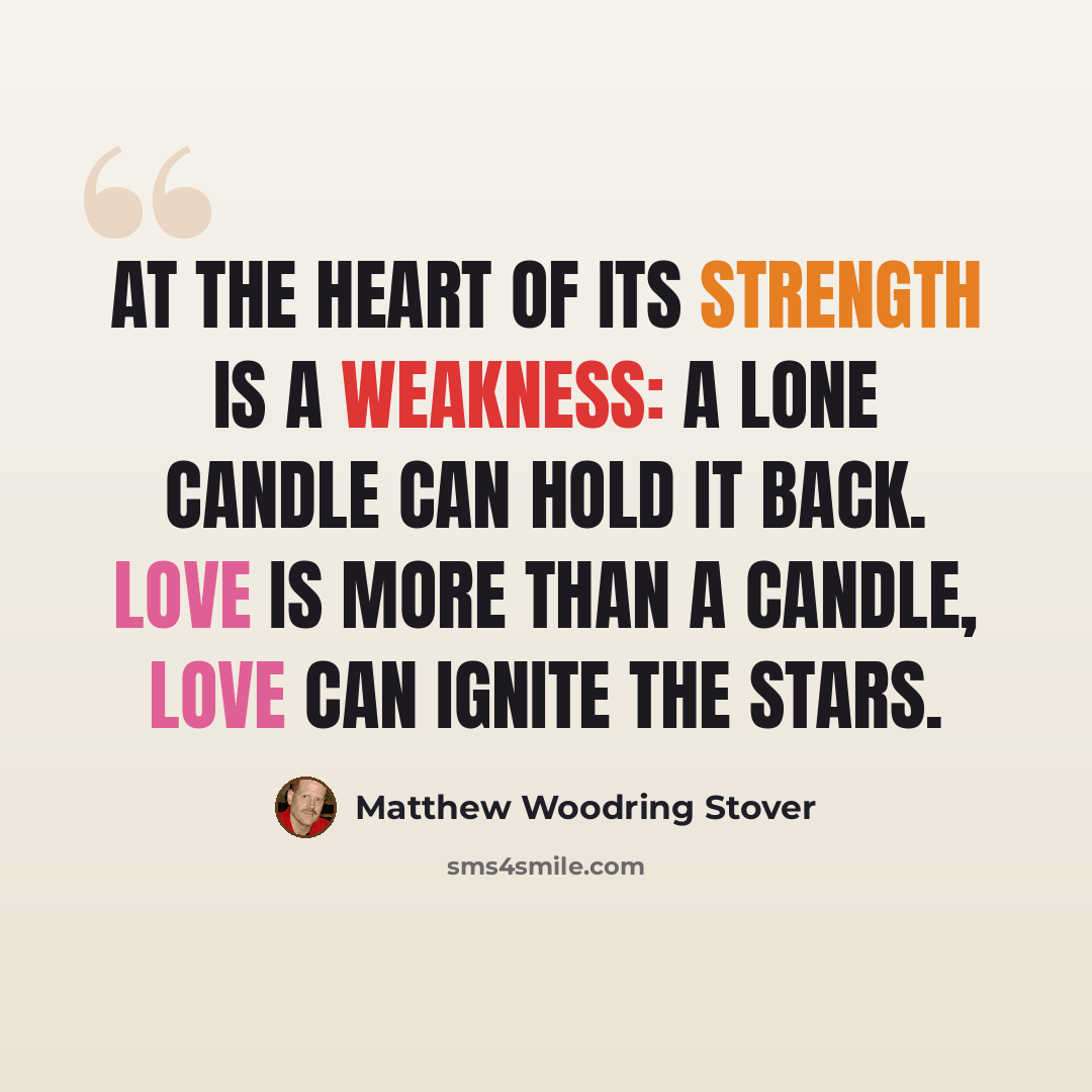 “At the heart of its strength is a weakness: a lone candle can hold it back. Love is more than a candle, love can ignite the stars.” quote by Matthew Woodring Stover