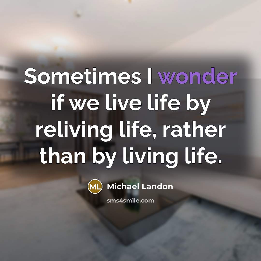 “Sometimes I wonder if we live life by reliving life, rather than by living life.” quote by Michael Landon