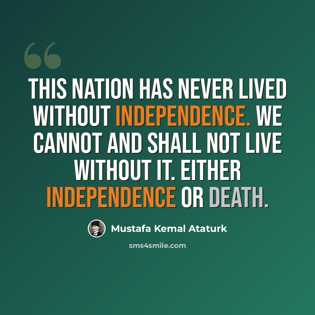 “This nation has never lived without independence. We cannot and shall not live without it. Either independence or death.” quote by Mustafa Kemal Ataturk