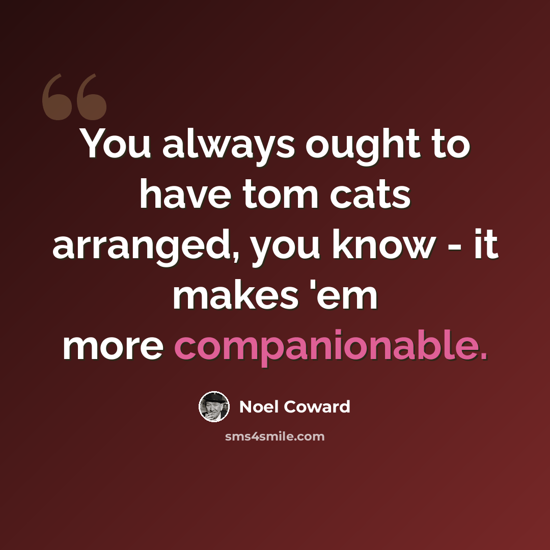 “You always ought to have tom cats arranged, you know - it makes 'em more companionable.” quote by Noel Coward