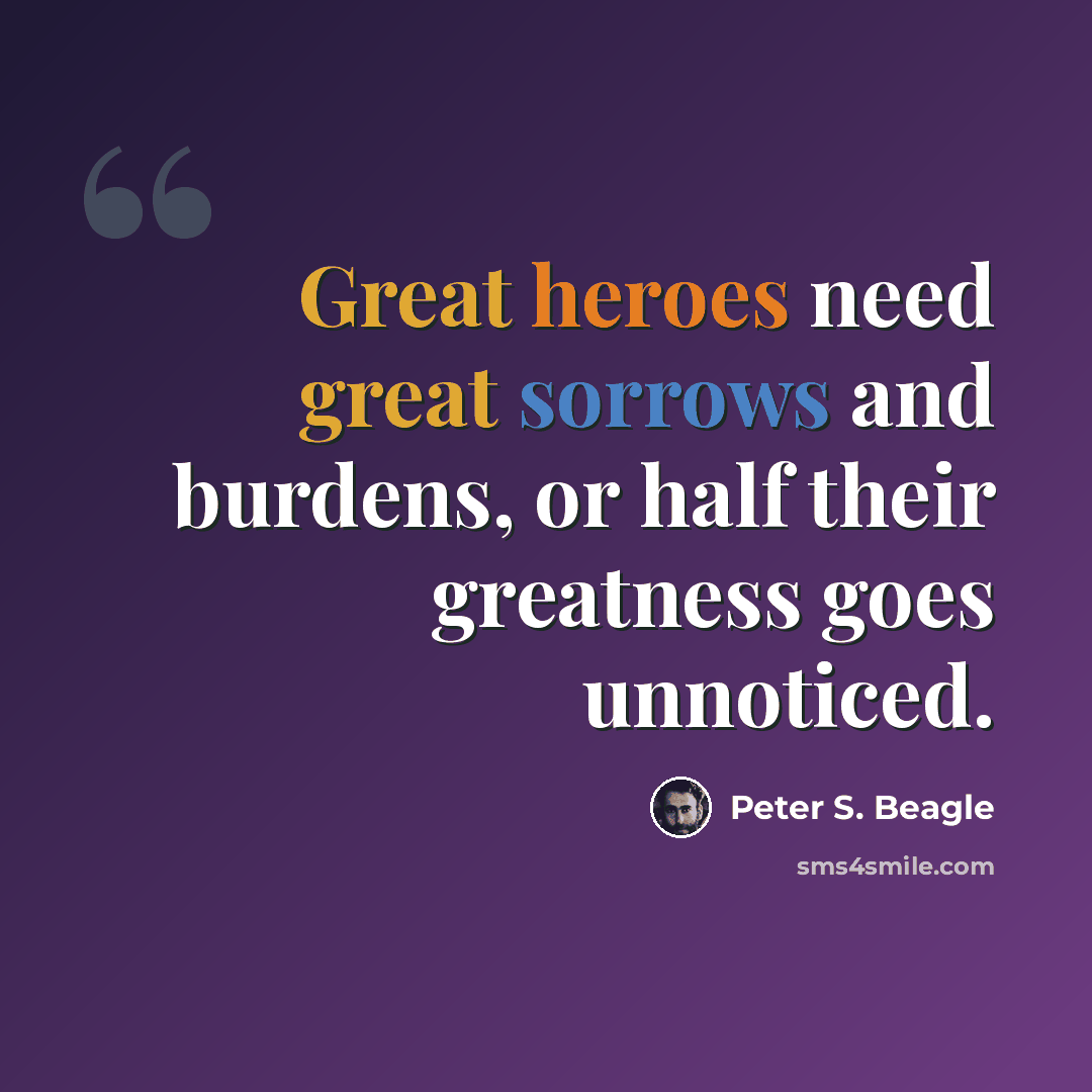 “Great heroes need great sorrows and burdens, or half their greatness goes unnoticed.” quote by Peter S. Beagle