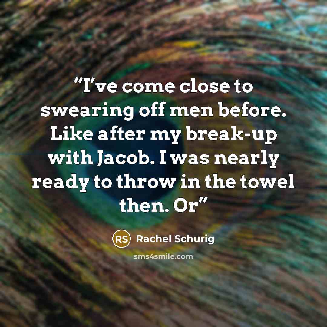 “I’ve come close to swearing off men before. Like after my break-up with Jacob. I was nearly ready to throw in the towel then. Or” quote by Rachel Schurig