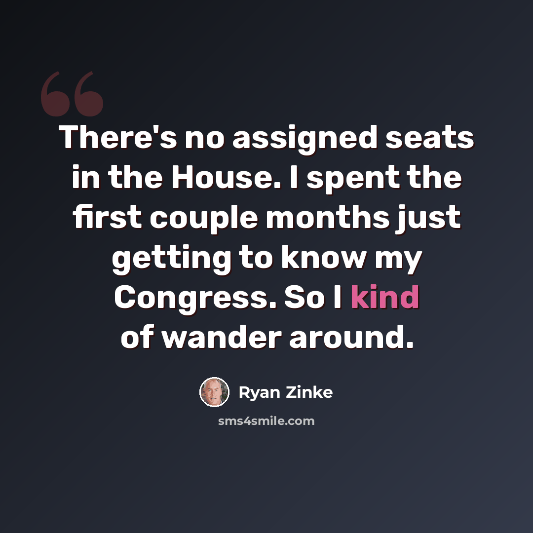 “There's no assigned seats in the House. I spent the first couple months just getting to know my Congress. So I kind of wander around.” quote by Ryan Zinke