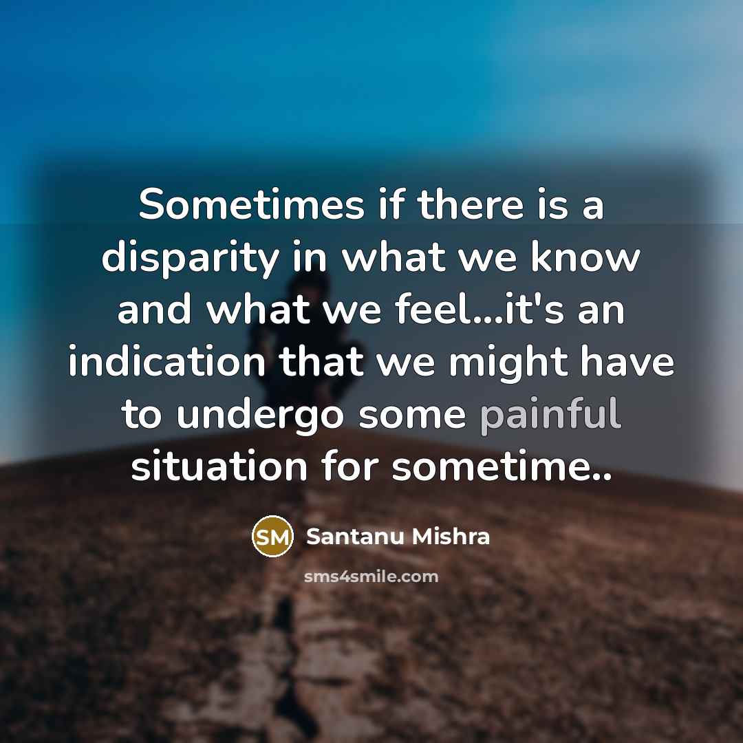 “Sometimes if there is a disparity in what we know and what we feel...it's an indication that we might have to undergo some painful situation for sometime..” quote by Santanu Mishra