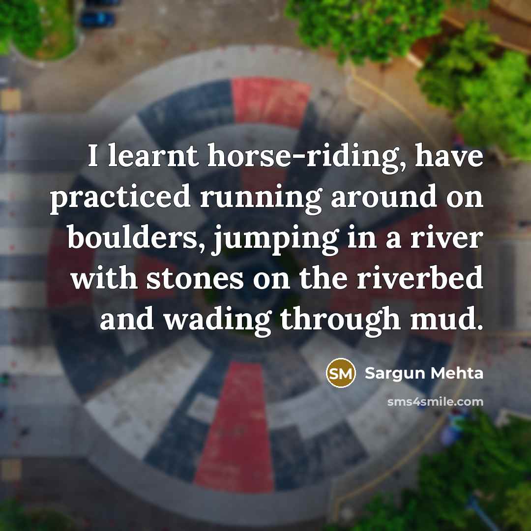“I learnt horse-riding, have practiced running around on boulders, jumping in a river with stones on the riverbed and wading through mud.” quote by Sargun Mehta