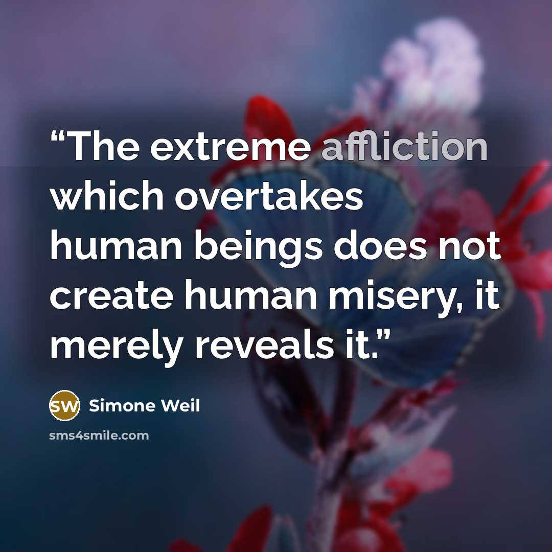 “The extreme affliction which overtakes human beings does not create human misery, it merely reveals it.” quote by Simone Weil