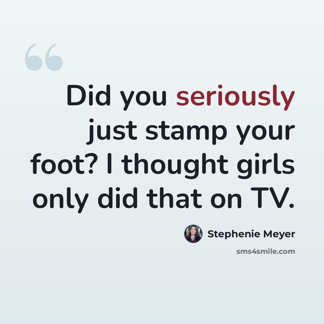 “Did you seriously just stamp your foot? I thought girls only did that on TV.” quote by Stephenie Meyer