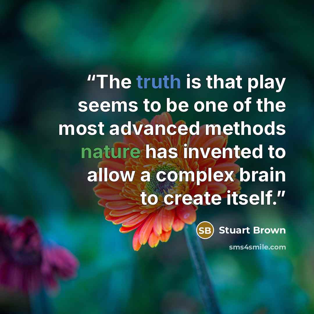 “The truth is that play seems to be one of the most advanced methods nature has invented to allow a complex brain to create itself.” quote by Stuart Brown