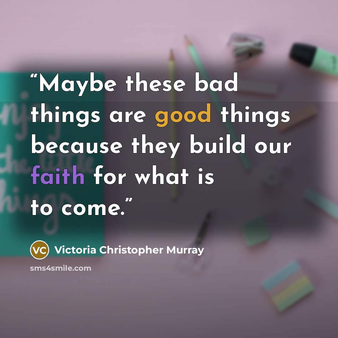 “Maybe these bad things are good things because they build our faith for what is to come.” quote by Victoria Christopher Murray